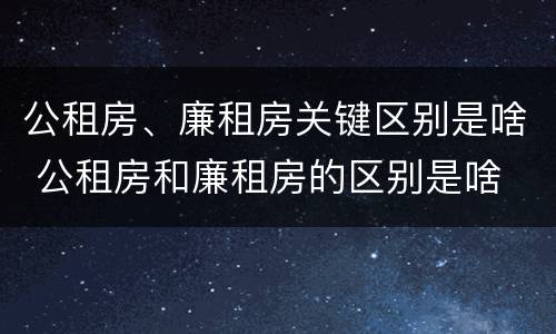 公租房、廉租房关键区别是啥 公租房和廉租房的区别是啥
