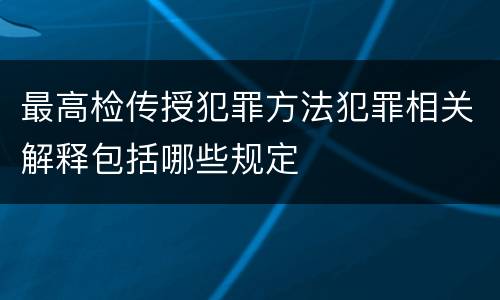 最高检传授犯罪方法犯罪相关解释包括哪些规定