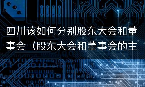 四川该如何分别股东大会和董事会（股东大会和董事会的主要职责）