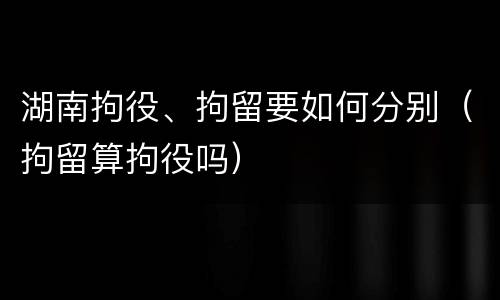 湖南拘役、拘留要如何分别（拘留算拘役吗）