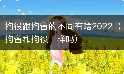 拘役跟拘留的不同有啥2022（拘留和拘役一样吗）