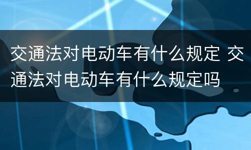 交通法对电动车有什么规定 交通法对电动车有什么规定吗