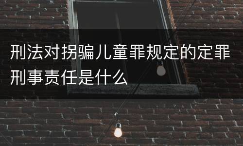 刑法对拐骗儿童罪规定的定罪刑事责任是什么