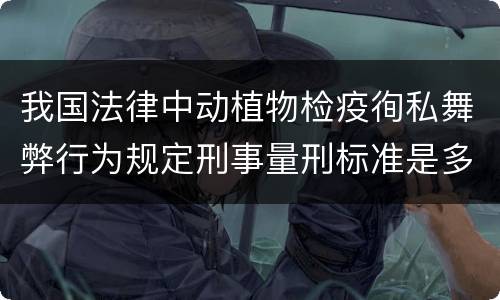 我国法律中动植物检疫徇私舞弊行为规定刑事量刑标准是多少
