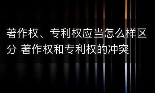 著作权、专利权应当怎么样区分 著作权和专利权的冲突