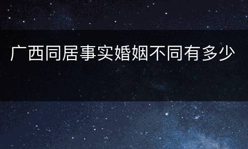 广西同居事实婚姻不同有多少