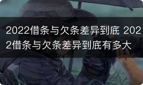 2022借条与欠条差异到底 2022借条与欠条差异到底有多大