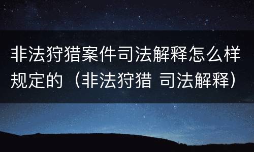 非法狩猎案件司法解释怎么样规定的（非法狩猎 司法解释）
