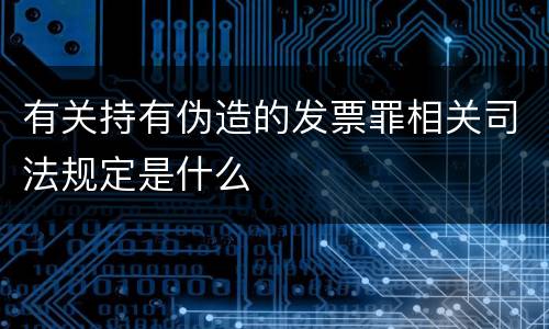 有关持有伪造的发票罪相关司法规定是什么