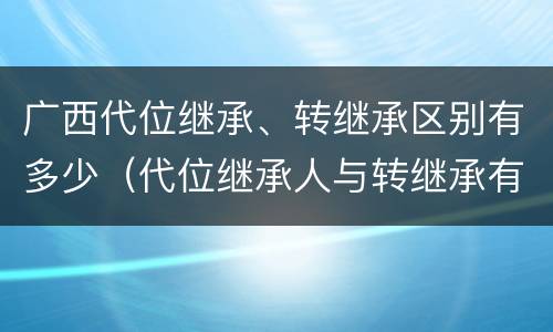 广西代位继承、转继承区别有多少（代位继承人与转继承有哪些区别）