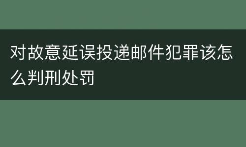 对故意延误投递邮件犯罪该怎么判刑处罚