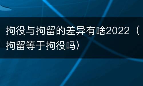 拘役与拘留的差异有啥2022（拘留等于拘役吗）