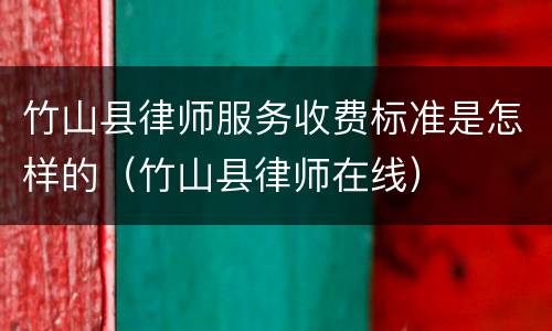 竹山县律师服务收费标准是怎样的（竹山县律师在线）