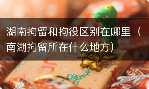 湖南拘留和拘役区别在哪里（南湖拘留所在什么地方）