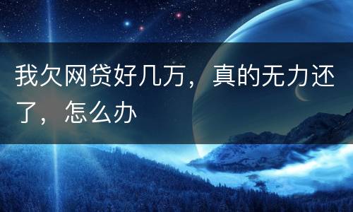 我欠网贷好几万，真的无力还了，怎么办