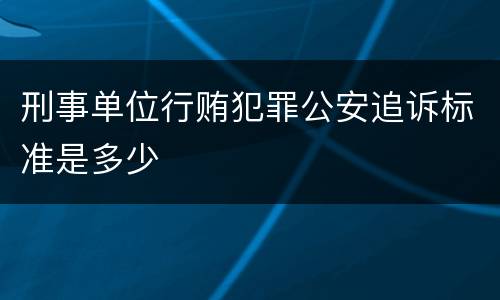刑事单位行贿犯罪公安追诉标准是多少