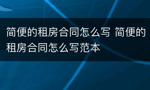 简便的租房合同怎么写 简便的租房合同怎么写范本
