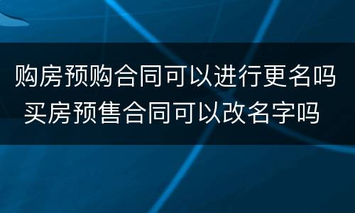 购房预购合同可以进行更名吗 买房预售合同可以改名字吗