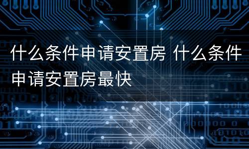 什么条件申请安置房 什么条件申请安置房最快