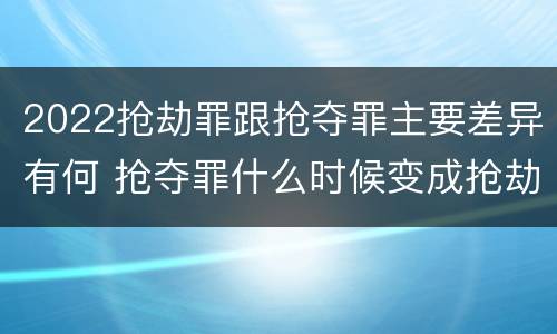 2022抢劫罪跟抢夺罪主要差异有何 抢夺罪什么时候变成抢劫罪