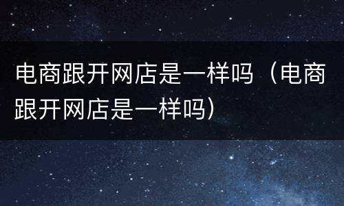 电商跟开网店是一样吗（电商跟开网店是一样吗）