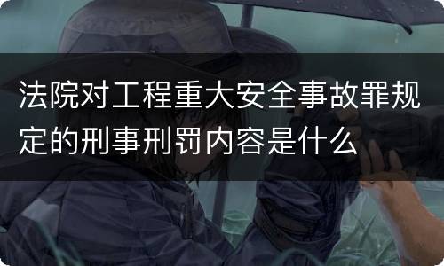 法院对工程重大安全事故罪规定的刑事刑罚内容是什么