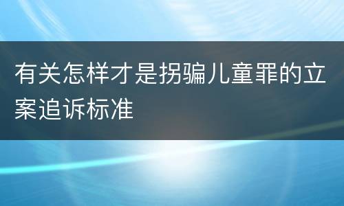有关怎样才是拐骗儿童罪的立案追诉标准