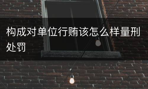 构成对单位行贿该怎么样量刑处罚