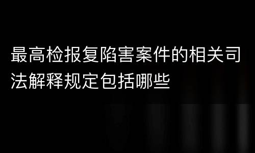 最高检报复陷害案件的相关司法解释规定包括哪些