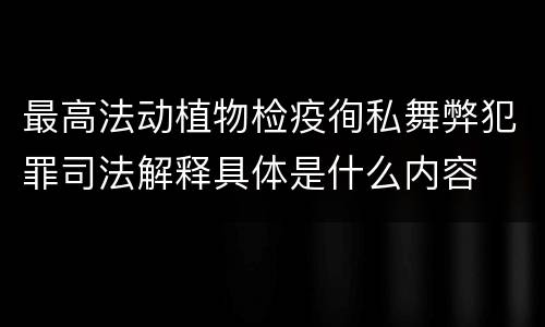 最高法动植物检疫徇私舞弊犯罪司法解释具体是什么内容