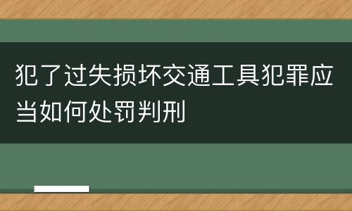 犯了过失损坏交通工具犯罪应当如何处罚判刑