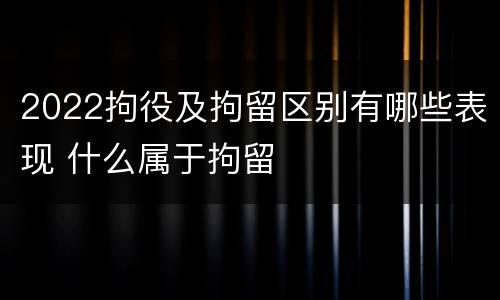 2022拘役及拘留区别有哪些表现 什么属于拘留