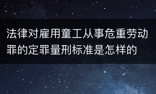 法律对雇用童工从事危重劳动罪的定罪量刑标准是怎样的