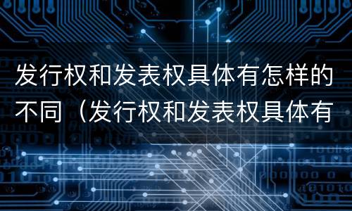发行权和发表权具体有怎样的不同（发行权和发表权具体有怎样的不同之处）
