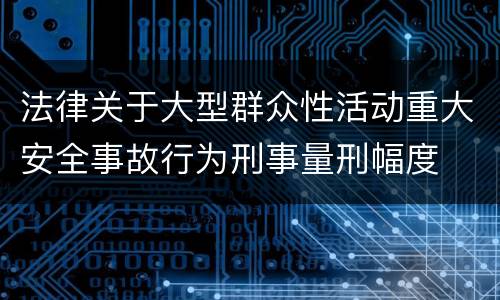 法律关于大型群众性活动重大安全事故行为刑事量刑幅度