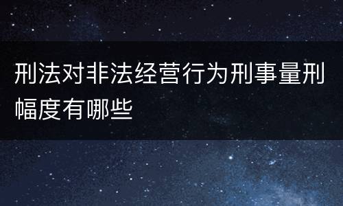 刑法对非法经营行为刑事量刑幅度有哪些