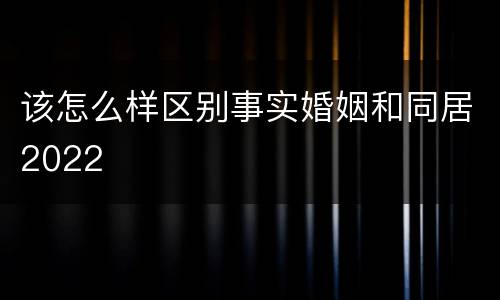 该怎么样区别事实婚姻和同居2022