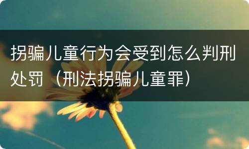 拐骗儿童行为会受到怎么判刑处罚（刑法拐骗儿童罪）