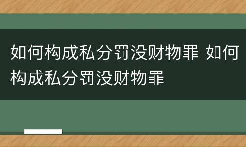 如何构成私分罚没财物罪 如何构成私分罚没财物罪