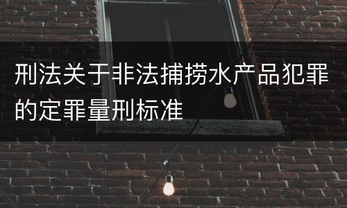刑法关于非法捕捞水产品犯罪的定罪量刑标准
