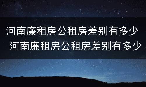 河南廉租房公租房差别有多少 河南廉租房公租房差别有多少年
