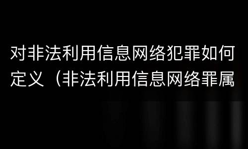 对非法利用信息网络犯罪如何定义（非法利用信息网络罪属于）