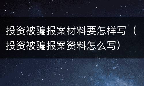 投资被骗报案材料要怎样写（投资被骗报案资料怎么写）