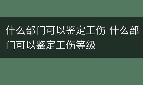 什么部门可以鉴定工伤 什么部门可以鉴定工伤等级