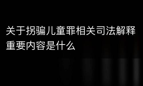 关于拐骗儿童罪相关司法解释重要内容是什么