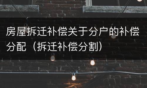 房屋拆迁补偿关于分户的补偿分配（拆迁补偿分割）
