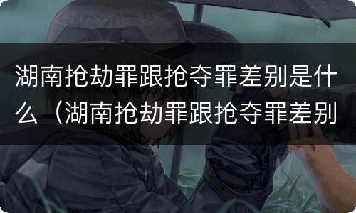 湖南抢劫罪跟抢夺罪差别是什么（湖南抢劫罪跟抢夺罪差别是什么案件）