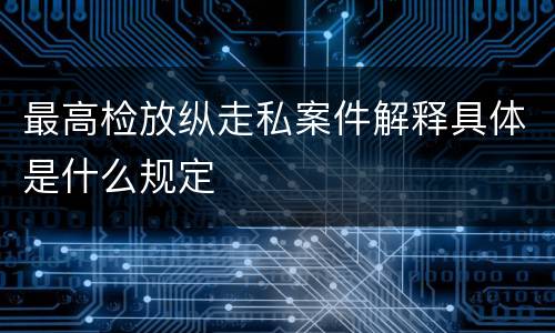 最高检放纵走私案件解释具体是什么规定