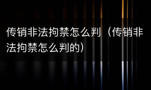 传销非法拘禁怎么判（传销非法拘禁怎么判的）