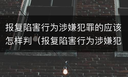 报复陷害行为涉嫌犯罪的应该怎样判（报复陷害行为涉嫌犯罪的应该怎样判刑）